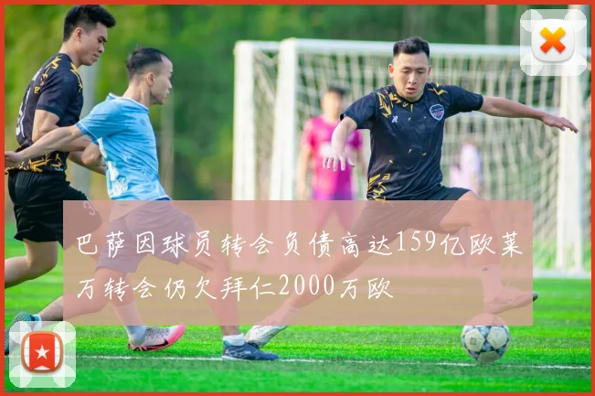 巴萨因球员转会负债高达159亿欧莱万转会仍欠拜仁2000万欧