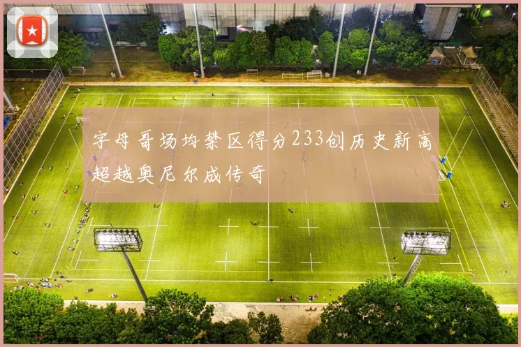 字母哥场均禁区得分233创历史新高超越奥尼尔成传奇
