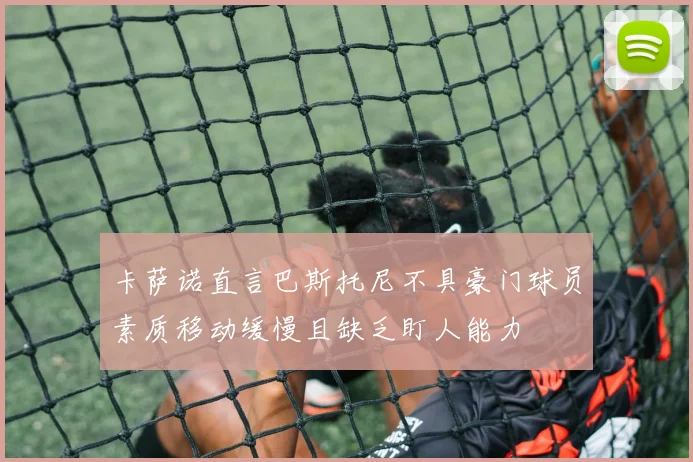 卡萨诺直言巴斯托尼不具豪门球员素质移动缓慢且缺乏盯人能力