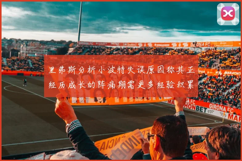 里弗斯分析小波特失误原因称其正经历成长的阵痛期需更多经验积累