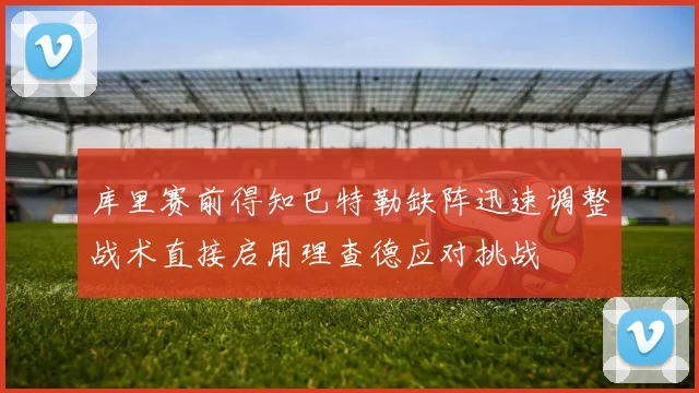 库里赛前得知巴特勒缺阵迅速调整战术直接启用理查德应对挑战