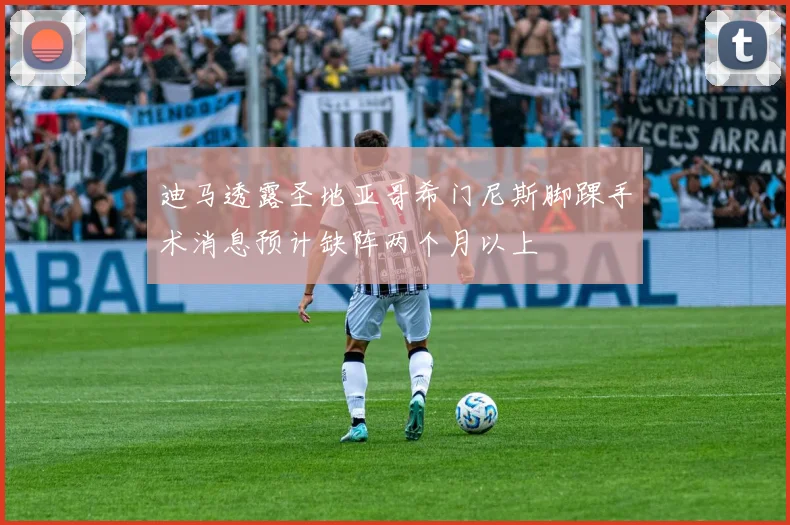 迪马透露圣地亚哥希门尼斯脚踝手术消息预计缺阵两个月以上