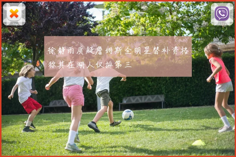 徐静雨质疑詹姆斯全明星替补资格称其在湖人仅排第三
