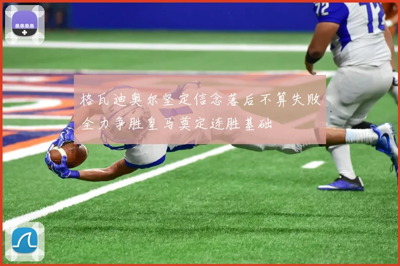 格瓦迪奥尔坚定信念落后不算失败全力争胜皇马奠定连胜基础