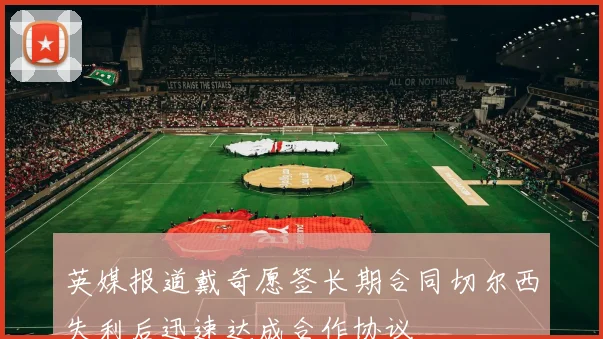英媒报道戴奇愿签长期合同切尔西失利后迅速达成合作协议