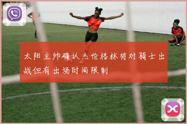 太阳主帅确认杰伦格林将对骑士出战但有出场时间限制