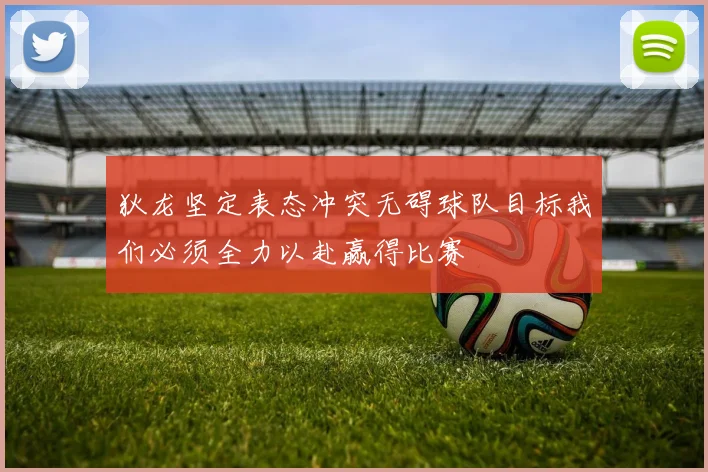 狄龙坚定表态冲突无碍球队目标我们必须全力以赴赢得比赛