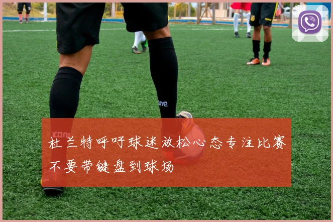 杜兰特呼吁球迷放松心态专注比赛不要带键盘到球场