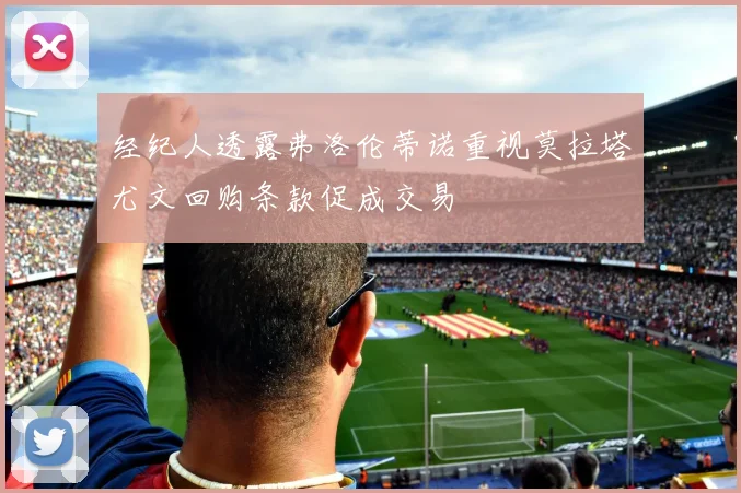 经纪人透露弗洛伦蒂诺重视莫拉塔尤文回购条款促成交易
