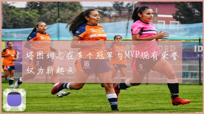 塔图姆志在多个冠军与MVP现有荣誉仅为新起点