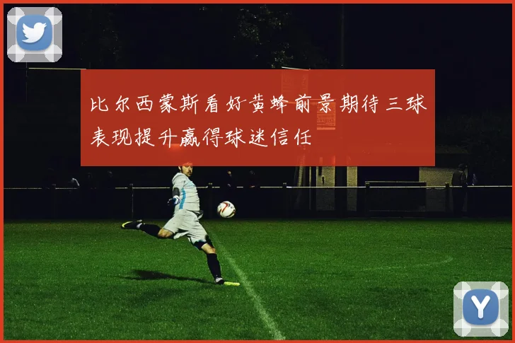 比尔西蒙斯看好黄蜂前景期待三球表现提升赢得球迷信任